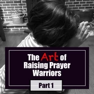 Read more about the article The Art of Raising Prayer Warriors: Part 1
