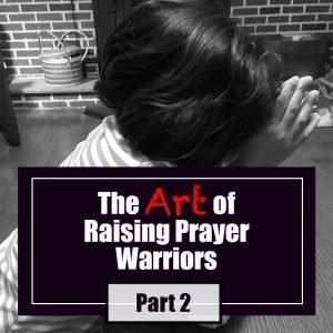 Read more about the article The Art of Raising Prayer Warriors: Part 2